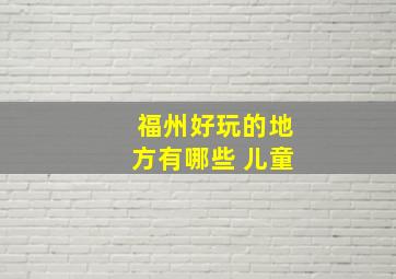 福州好玩的地方有哪些 儿童